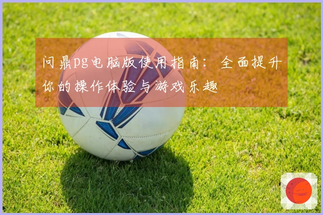 问鼎pg电脑版使用指南：全面提升你的操作体验与游戏乐趣
