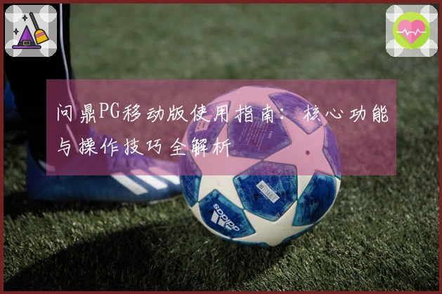 问鼎PG移动版使用指南:核心功能与操作技巧全解析