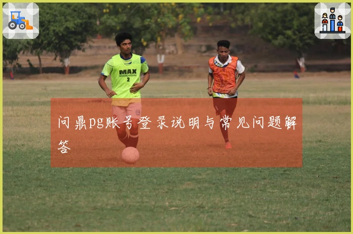 问鼎pg账号登录说明与常见问题解答