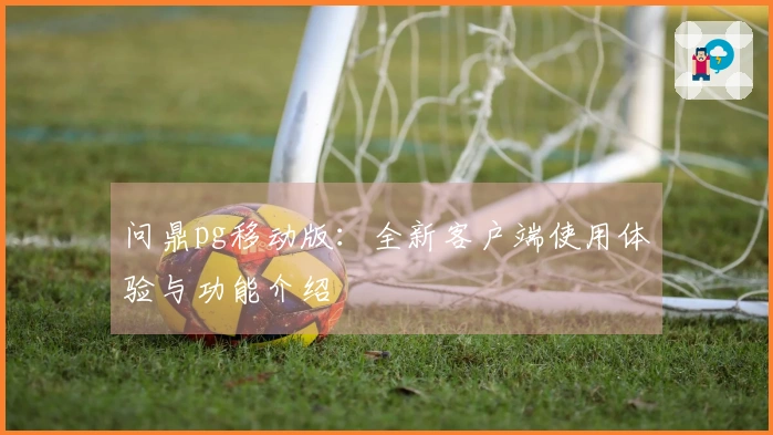问鼎pg移动版：全新客户端使用体验与功能介绍