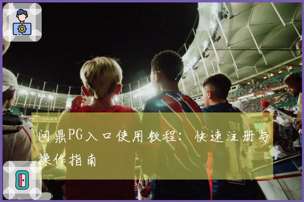 问鼎PG入口使用教程：快速注册与操作指南