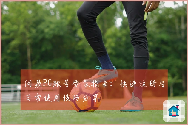 问鼎PG账号登录指南：快速注册与日常使用技巧分享