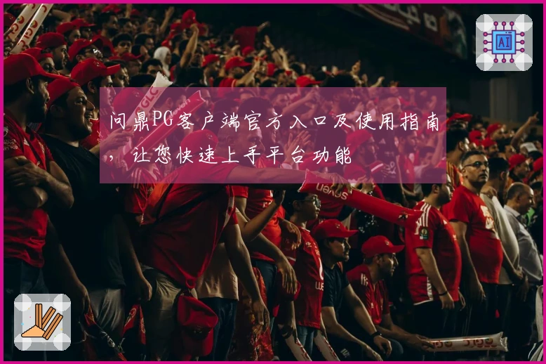 问鼎PG客户端官方入口及使用指南，让您快速上手平台功能