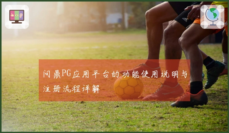 问鼎PG应用平台的功能使用说明与注册流程详解