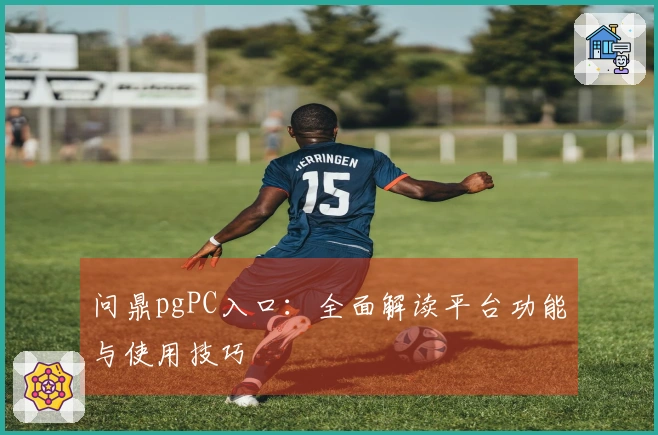 问鼎pgPC入口：全面解读平台功能与使用技巧