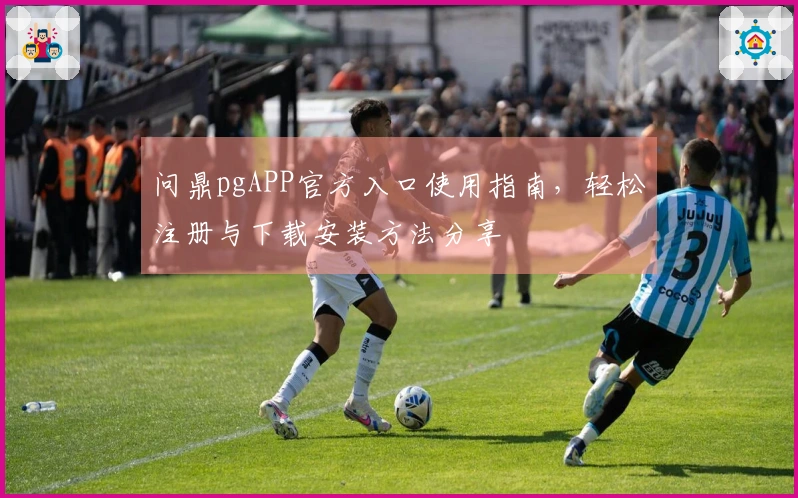 问鼎pgAPP官方入口使用指南,轻松注册与下载安装方法分享
