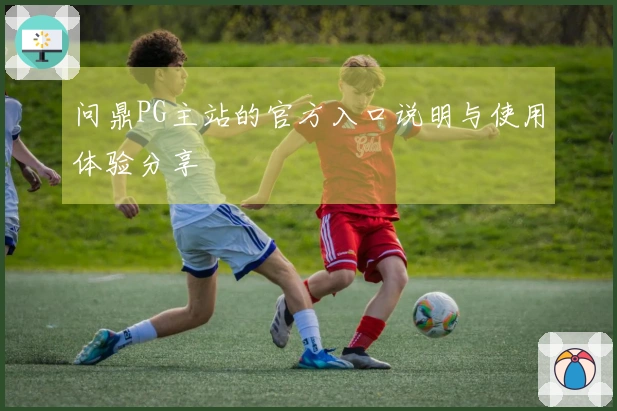 问鼎PG主站的官方入口说明与使用体验分享