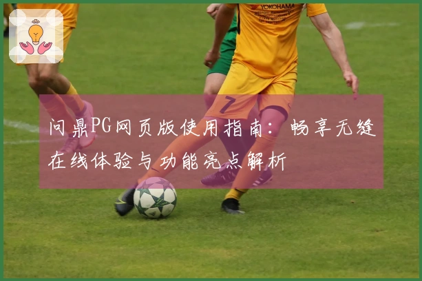 问鼎PG网页版使用指南：畅享无缝在线体验与功能亮点解析