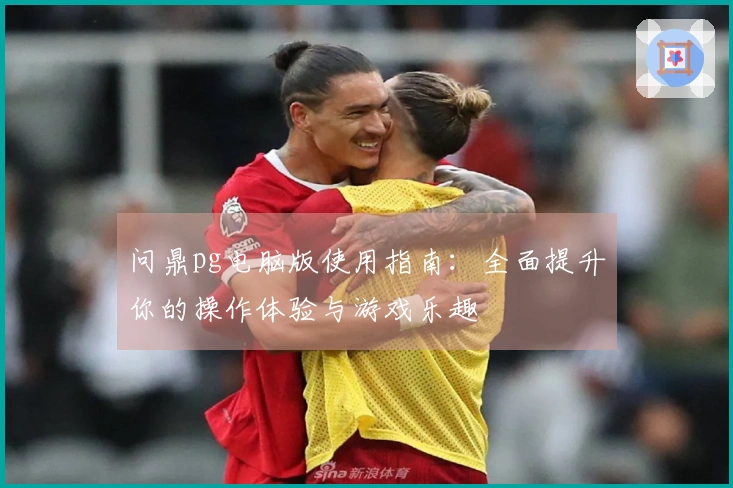 问鼎pg电脑版使用指南:全面提升你的操作体验与游戏乐趣